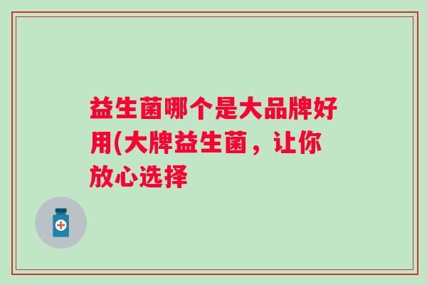 益生菌哪个是大品牌好用(大牌益生菌，让你放心选择