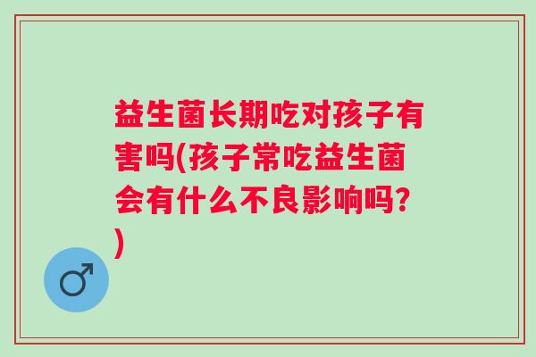 益生菌长期吃对孩子有害吗(孩子常吃益生菌会有什么不良影响吗?) 益生菌长期吃对孩子有害吗(孩子常吃益生菌会有什么不良影响吗?)