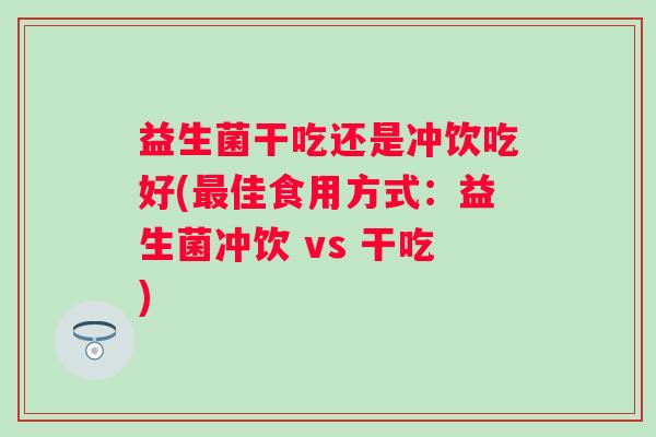 益生菌干吃还是冲饮吃好(佳食用方式:益生菌冲饮 vs 干吃) 益生菌干吃还是冲饮吃好(佳食用方式:益生菌冲饮 vs 干吃)