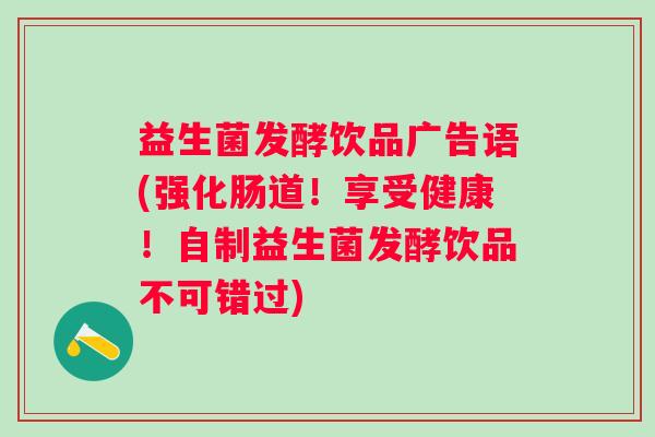 益生菌发酵饮品广告语(强化肠道！享受健康！自制益生菌发酵饮品不可错过)