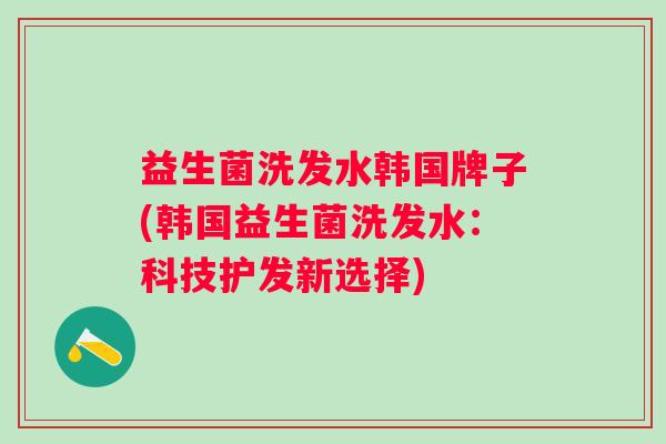 益生菌洗发水韩国牌子(韩国益生菌洗发水：科技护发新选择)