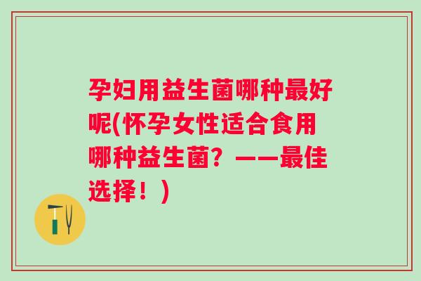 孕妇用益生菌哪种好呢(怀孕女性适合食用哪种益生菌？——佳选择！)