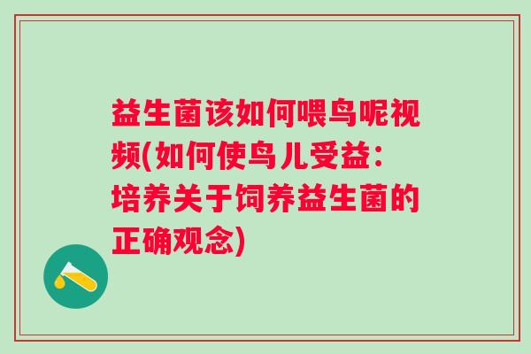 益生菌该如何喂鸟呢视频(如何使鸟儿受益：培养关于饲养益生菌的正确观念)