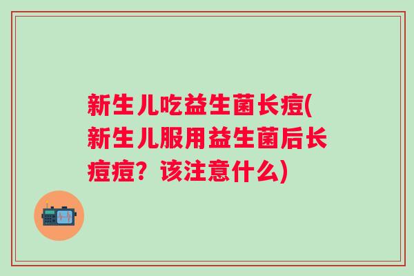 新生儿吃益生菌长痘(新生儿服用益生菌后长痘痘？该注意什么)