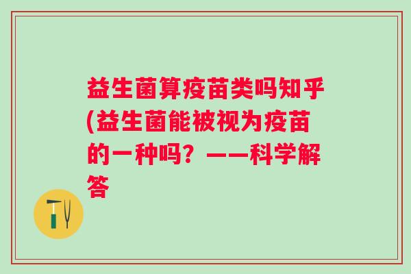 益生菌算疫苗类吗知乎(益生菌能被视为疫苗的一种吗？——科学解答
