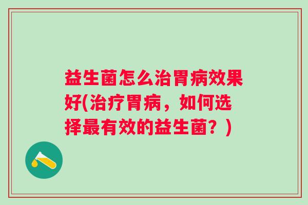 益生菌怎么胃效果好(胃，如何选择有效的益生菌？)