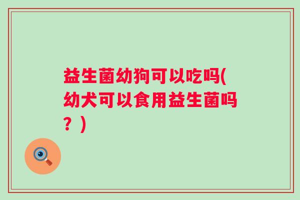 益生菌幼狗可以吃吗(幼犬可以食用益生菌吗？)