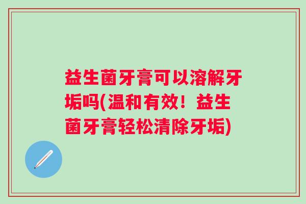 益生菌牙膏可以溶解牙垢吗(温和有效!益生菌牙膏轻松清除牙垢) 益生菌牙膏可以溶解牙垢吗(温和有效!益生菌牙膏轻松清除牙垢)