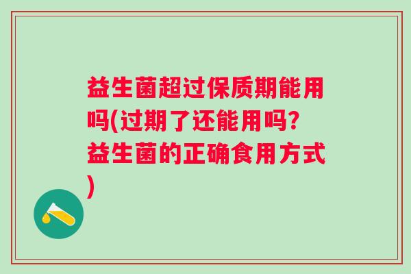 益生菌超过保质期能用吗(过期了还能用吗?益生菌的正确食用方式) 益生菌超过保质期能用吗(过期了还能用吗?益生菌的正确食用方式)