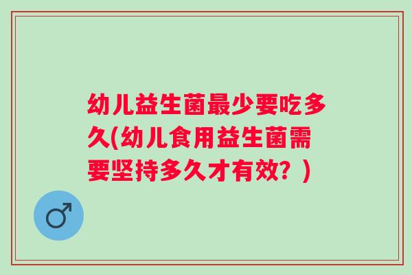 幼儿益生菌少要吃多久(幼儿食用益生菌需要坚持多久才有效？)