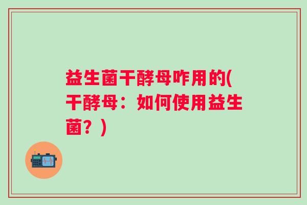 益生菌干酵母咋用的(干酵母：如何使用益生菌？)