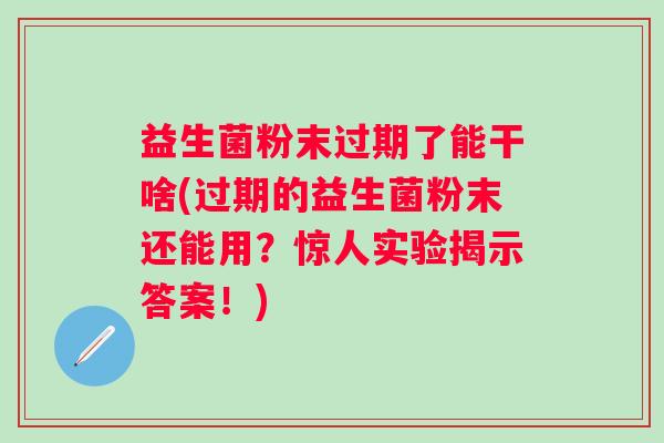 益生菌粉末过期了能干啥(过期的益生菌粉末还能用？惊人实验揭示答案！)