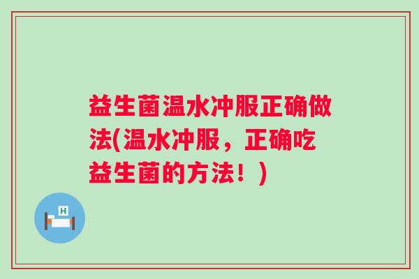 益生菌温水冲服正确做法(温水冲服,正确吃益生菌的方法!) 益生菌温水冲服正确做法(温水冲服,正确吃益生菌的方法!)