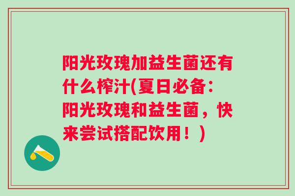阳光玫瑰加益生菌还有什么榨汁(夏日必备:阳光玫瑰和益生菌,快来尝试搭配饮用!) 阳光玫瑰加益生菌还有什么榨汁(夏日必备:阳光玫瑰和益生菌,快来尝试搭配饮用!)