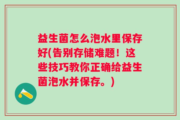 益生菌怎么泡水里保存好(告别存储难题!这些技巧教你正确给益生菌泡水并保存。) 益生菌怎么泡水里保存好(告别存储难题!这些技巧教你正确给益生菌泡水并保存。)