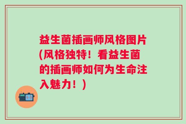 益生菌插画师风格图片(风格独特!看益生菌的插画师如何为生命注入魅力!) 益生菌插画师风格图片(风格独特!看益生菌的插画师如何为生命注入魅力!)