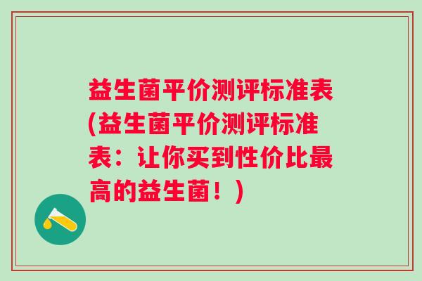 益生菌平价测评标准表(益生菌平价测评标准表：让你买到性价比高的益生菌！)