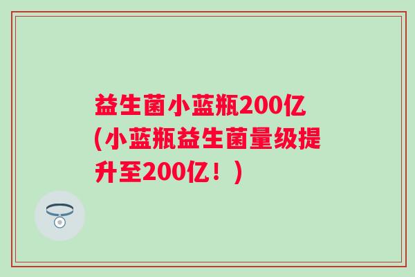 益生菌小蓝瓶200亿(小蓝瓶益生菌量级提升至200亿!) 益生菌小蓝瓶200亿(小蓝瓶益生菌量级提升至200亿!)