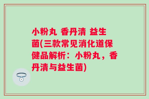 小粉丸 香丹清 益生菌(三款常见消化道保健品解析:小粉丸,香丹清与益生菌) 小粉丸 香丹清 益生菌(三款常见消化道保健品解析:小粉丸,香丹清与益生菌)