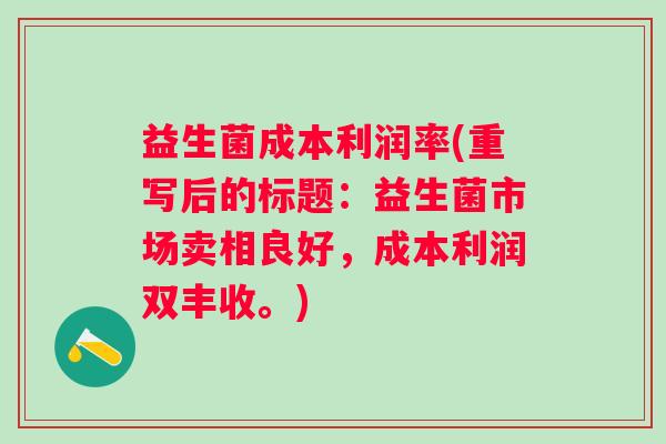 益生菌成本利润率(重写后的标题:益生菌市场卖相良好,成本利润双丰收。) 益生菌成本利润率(重写后的标题:益生菌市场卖相良好,成本利润双丰收。)