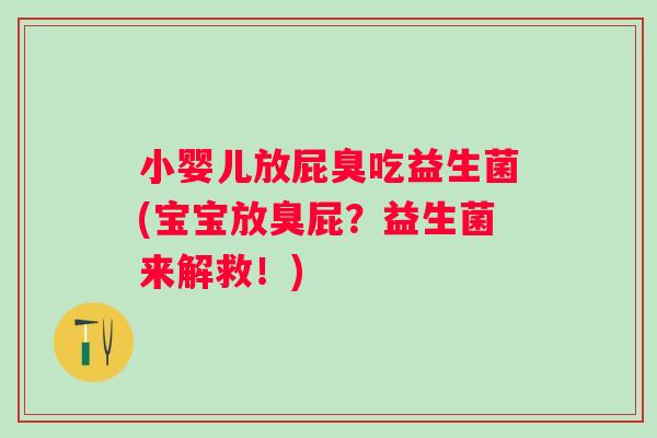 小婴儿放屁臭吃益生菌(宝宝放臭屁?益生菌来解救!) 小婴儿放屁臭吃益生菌(宝宝放臭屁?益生菌来解救!)