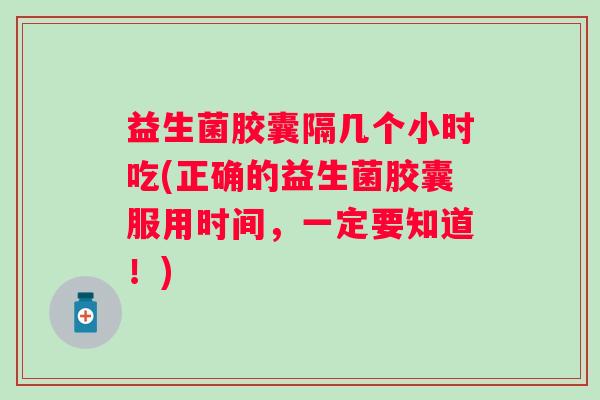 益生菌胶囊隔几个小时吃(正确的益生菌胶囊服用时间,一定要知道!) 益生菌胶囊隔几个小时吃(正确的益生菌胶囊服用时间,一定要知道!)