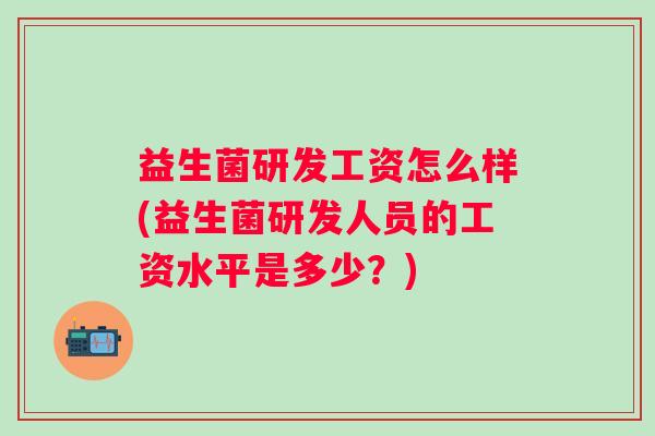 益生菌研发工资怎么样(益生菌研发人员的工资水平是多少?) 益生菌研发工资怎么样(益生菌研发人员的工资水平是多少?)