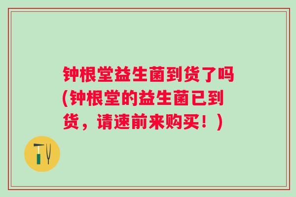 钟根堂益生菌到货了吗(钟根堂的益生菌已到货,请速前来购买!) 钟根堂益生菌到货了吗(钟根堂的益生菌已到货,请速前来购买!)