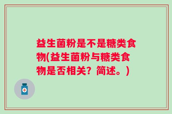 益生菌粉是不是糖类食物(益生菌粉与糖类食物是否相关?简述。) 益生菌粉是不是糖类食物(益生菌粉与糖类食物是否相关?简述。)
