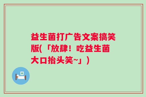 益生菌打广告文案搞笑版(「放肆!吃益生菌大口抬头笑~」) 益生菌打广告文案搞笑版(「放肆!吃益生菌大口抬头笑~」)