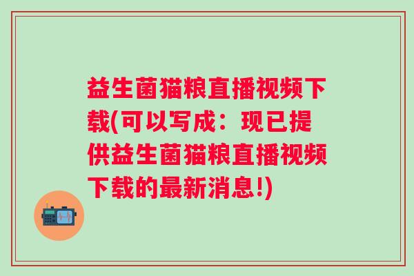 益生菌猫粮直播视频下载(可以写成：现已提供益生菌猫粮直播视频下载的新消息!)