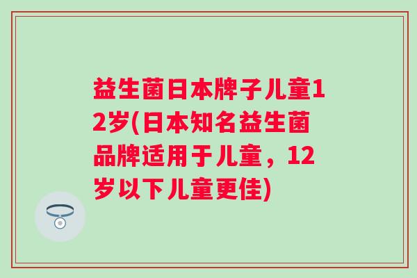 益生菌日本牌子儿童12岁(日本知名益生菌品牌适用于儿童,12岁以下儿童更佳) 益生菌日本牌子儿童12岁(日本知名益生菌品牌适用于儿童,12岁以下儿童更佳)