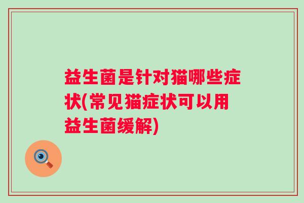 益生菌是针对猫哪些症状(常见猫症状可以用益生菌缓解) 益生菌是针对猫哪些症状(常见猫症状可以用益生菌缓解)