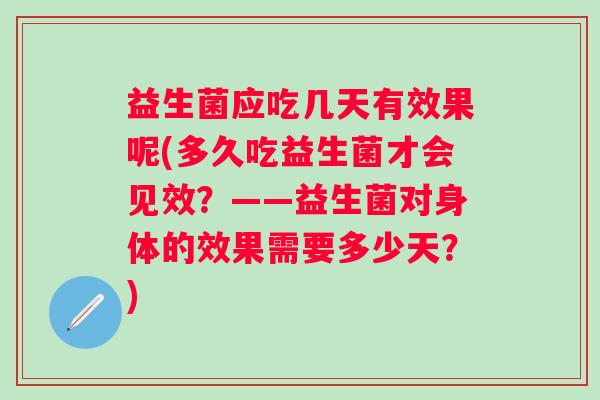 益生菌应吃几天有效果呢(多久吃益生菌才会见效?——益生菌对身体的效果需要多少天?) 益生菌应吃几天有效果呢(多久吃益生菌才会见效?——益生菌对身体的效果需要多少天?)