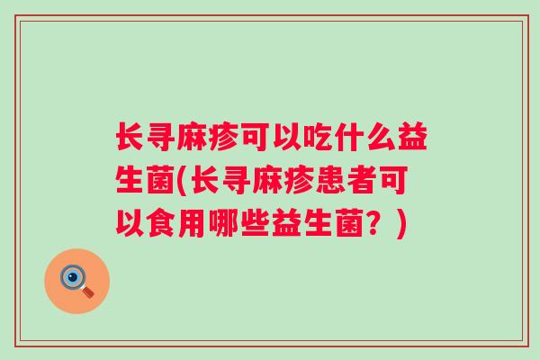 长寻麻疹可以吃什么益生菌(长寻麻疹患者可以食用哪些益生菌?) 长寻麻疹可以吃什么益生菌(长寻麻疹患者可以食用哪些益生菌?)