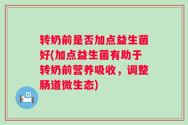 转奶前是否加点益生菌好(加点益生菌有助于转奶前营养吸收，调整肠道微生态)