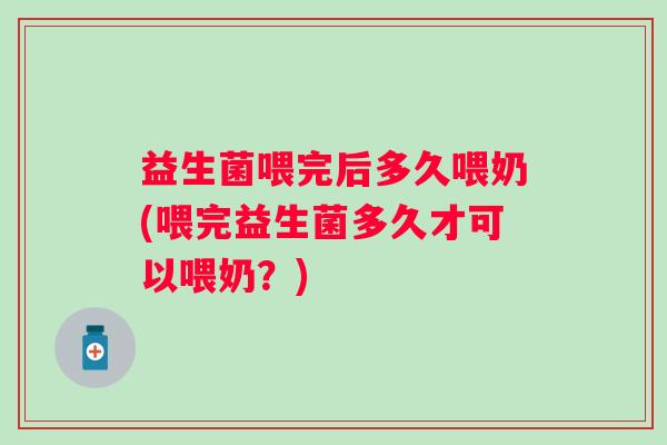 益生菌喂完后多久喂奶(喂完益生菌多久才可以喂奶？)