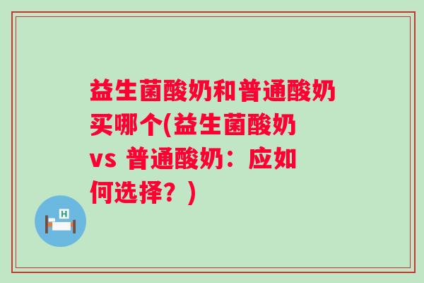 益生菌酸奶和普通酸奶买哪个(益生菌酸奶 vs 普通酸奶:应如何选择?) 益生菌酸奶和普通酸奶买哪个(益生菌酸奶 vs 普通酸奶:应如何选择?)