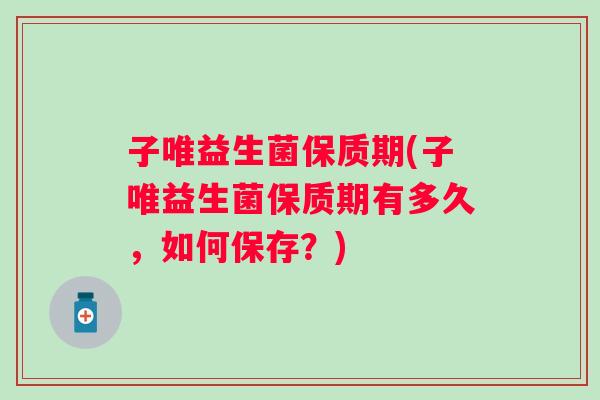 子唯益生菌保质期(子唯益生菌保质期有多久,如何保存?) 子唯益生菌保质期(子唯益生菌保质期有多久,如何保存?)