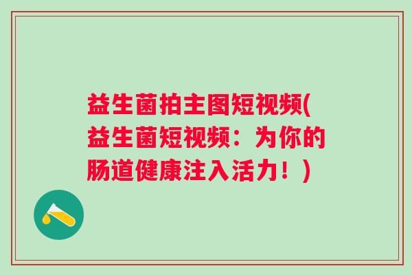 益生菌拍主图短视频(益生菌短视频：为你的肠道健康注入活力！)
