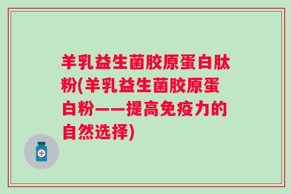 羊乳益生菌胶原蛋白肽粉(羊乳益生菌胶原蛋白粉——提高力的自然选择)