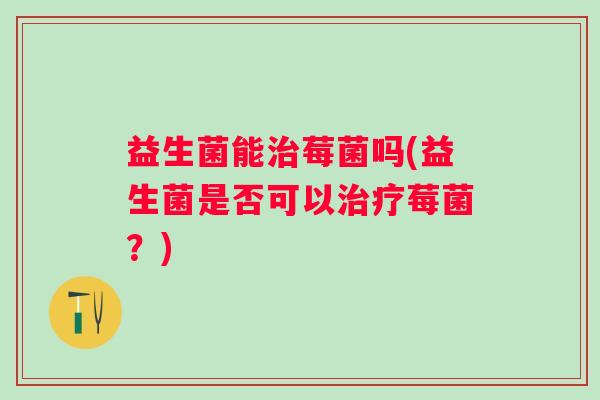 益生菌能莓菌吗(益生菌是否可以莓菌?) 益生菌能莓菌吗(益生菌是否可以莓菌?)