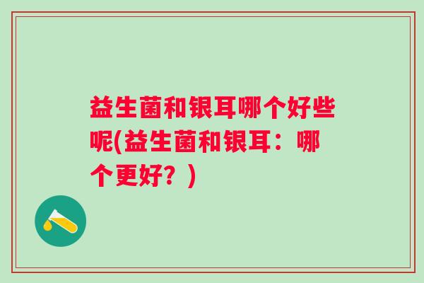 益生菌和银耳哪个好些呢(益生菌和银耳:哪个更好?) 益生菌和银耳哪个好些呢(益生菌和银耳:哪个更好?)