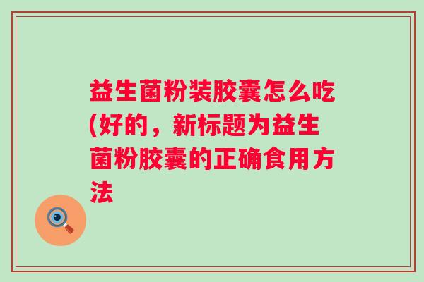 益生菌粉装胶囊怎么吃(好的，新标题为益生菌粉胶囊的正确食用方法