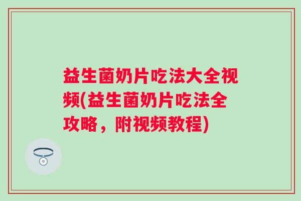 益生菌奶片吃法大全视频(益生菌奶片吃法全攻略，附视频教程)
