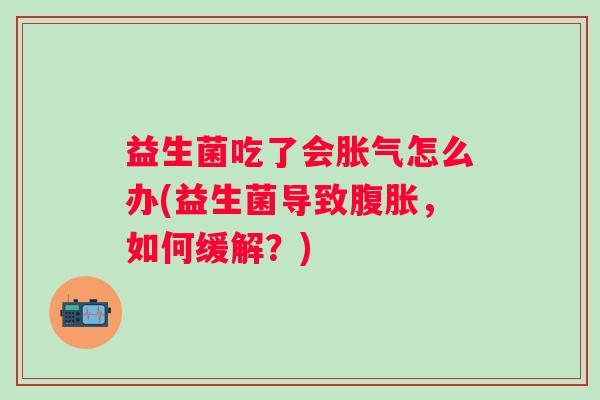 益生菌吃了会怎么办(益生菌导致,如何缓解?) 益生菌吃了会怎么办(益生菌导致,如何缓解?)