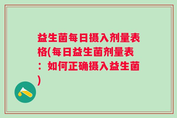 益生菌每日摄入剂量表格(每日益生菌剂量表：如何正确摄入益生菌)