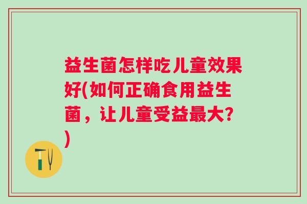 益生菌怎样吃儿童效果好(如何正确食用益生菌,让儿童受益大?) 益生菌怎样吃儿童效果好(如何正确食用益生菌,让儿童受益大?)