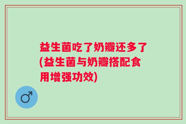 益生菌吃了奶瓣还多了(益生菌与奶瓣搭配食用增强功效) 益生菌吃了奶瓣还多了(益生菌与奶瓣搭配食用增强功效)