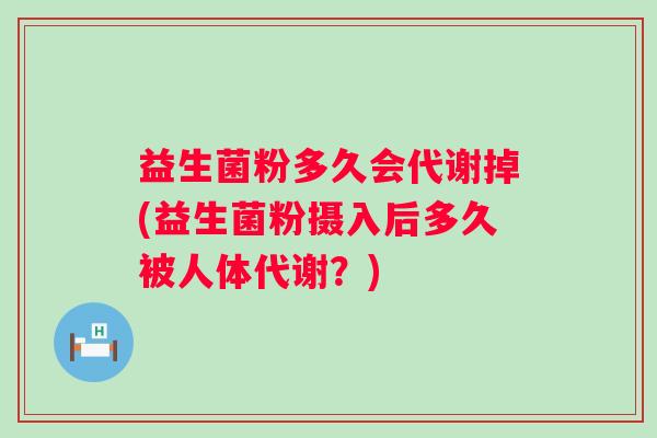 益生菌粉多久会代谢掉(益生菌粉摄入后多久被人体代谢?) 益生菌粉多久会代谢掉(益生菌粉摄入后多久被人体代谢?)